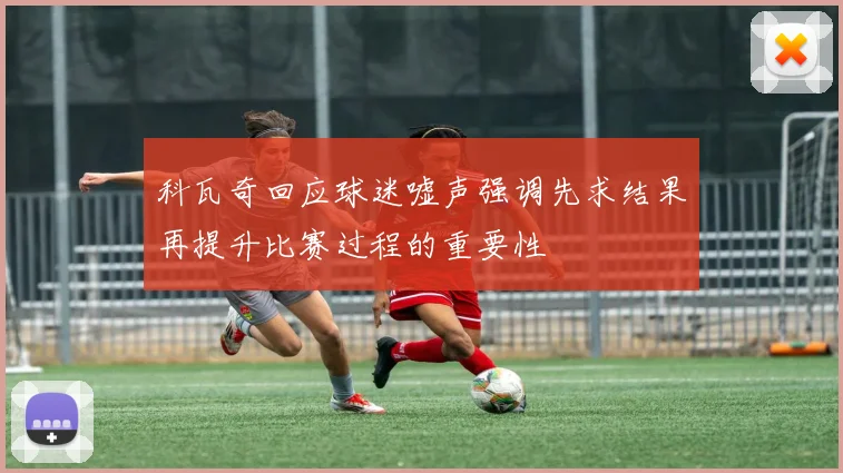 科瓦奇回应球迷嘘声强调先求结果再提升比赛过程的重要性