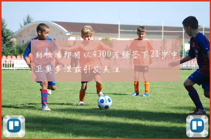 利物浦即将以4300万镑签下21岁中卫奥多涅兹引发关注