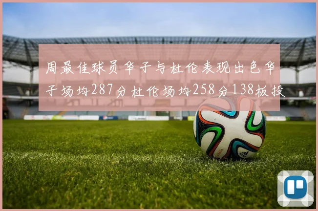周最佳球员华子与杜伦表现出色华子场均287分杜伦场均258分138板投篮命中率高达639