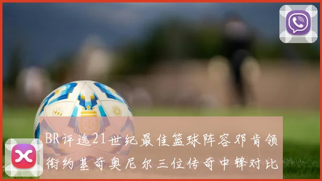 BR评选21世纪最佳篮球阵容邓肯领衔约基奇奥尼尔三位传奇中锋对比分析