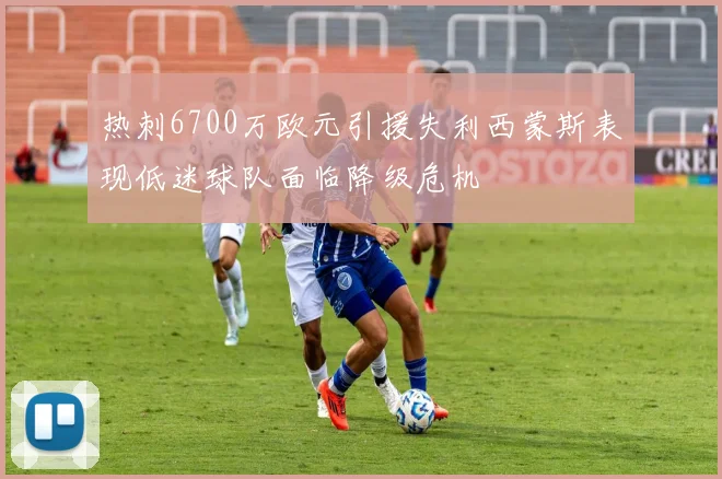 热刺6700万欧元引援失利西蒙斯表现低迷球队面临降级危机