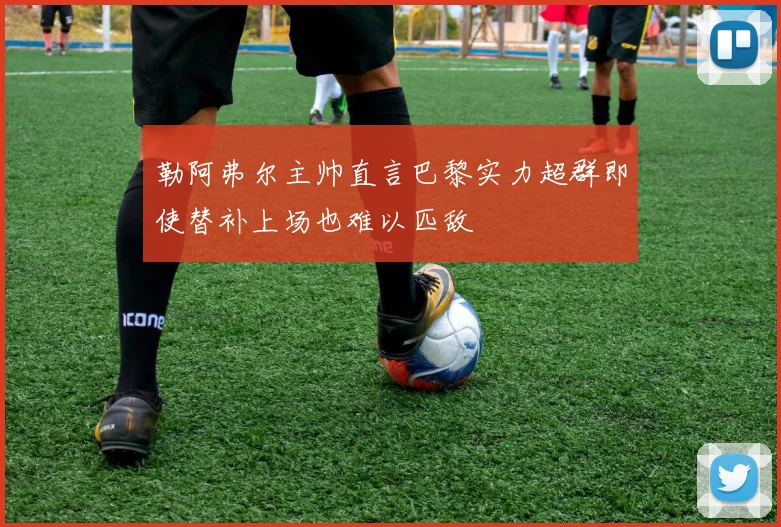 勒阿弗尔主帅直言巴黎实力超群即使替补上场也难以匹敌