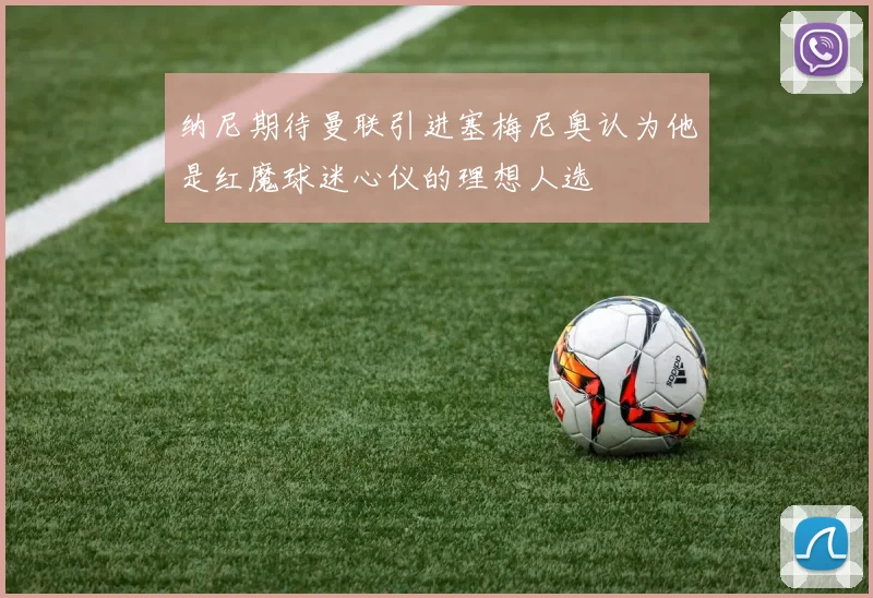 纳尼期待曼联引进塞梅尼奥认为他是红魔球迷心仪的理想人选