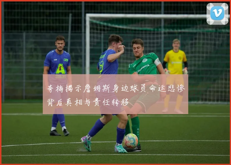夸梅揭示詹姆斯身边球员命运悲惨背后真相与责任转移