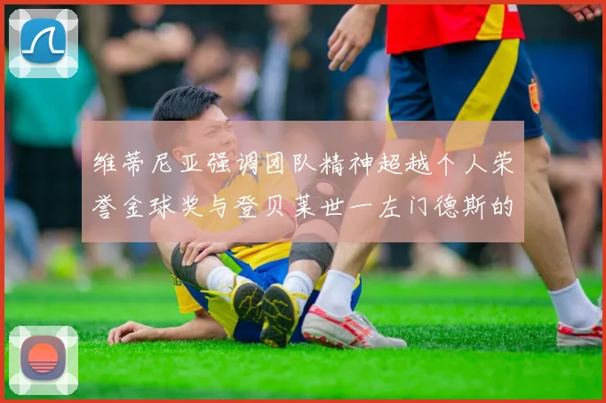 维蒂尼亚强调团队精神超越个人荣誉金球奖与登贝莱世一左门德斯的价值解析