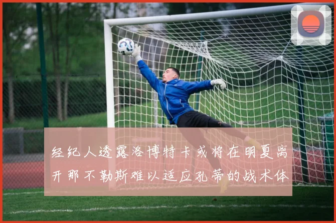 经纪人透露洛博特卡或将在明夏离开那不勒斯难以适应孔蒂的战术体系