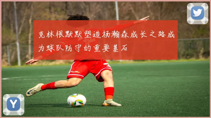 克林根默默塑造杨瀚森成长之路成为球队防守的重要基石