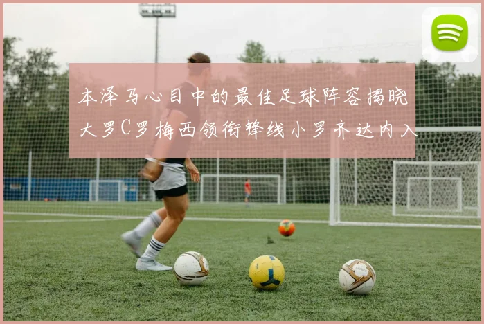 本泽马心目中的最佳足球阵容揭晓大罗C罗梅西领衔锋线小罗齐达内入选
