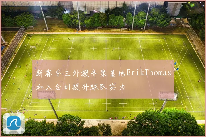 新赛季三外援齐聚基地ErikThomas加入合训提升球队实力
