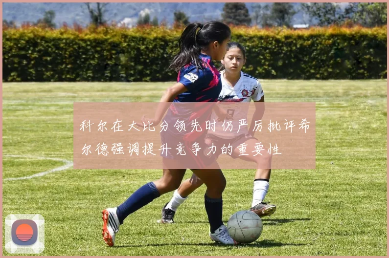 科尔在大比分领先时仍严厉批评希尔德强调提升竞争力的重要性