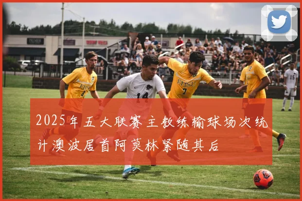2025年五大联赛主教练输球场次统计澳波居首阿莫林紧随其后
