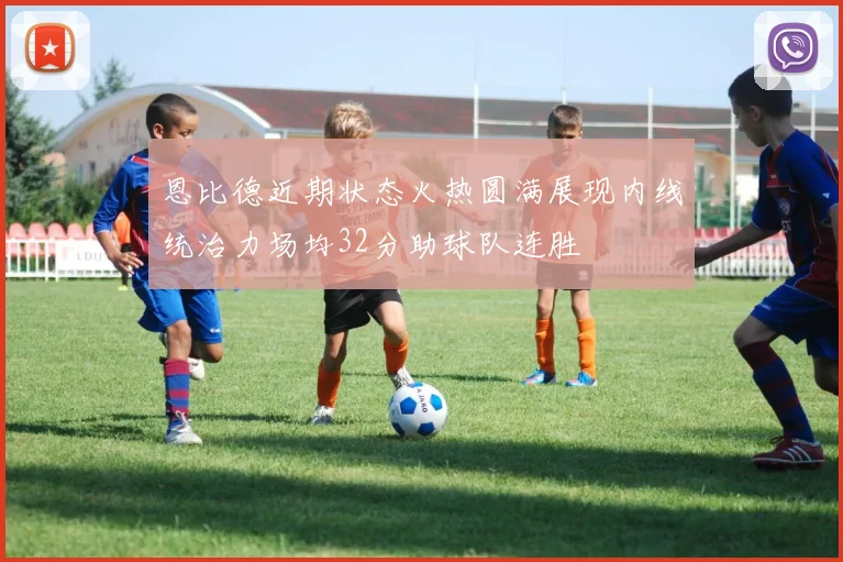 恩比德近期状态火热圆满展现内线统治力场均32分助球队连胜