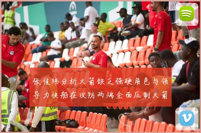 张佳玮分析火箭缺乏强硬角色与领导力快船在攻防两端全面压制火箭表现