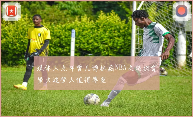 媒体人点评曾凡博林葳NBA之路仍需努力追梦人值得尊重