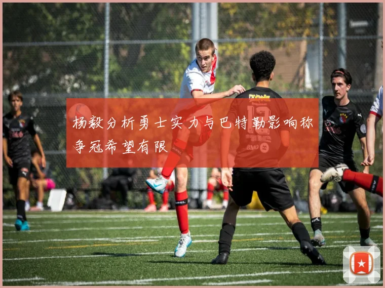 杨毅分析勇士实力与巴特勒影响称争冠希望有限