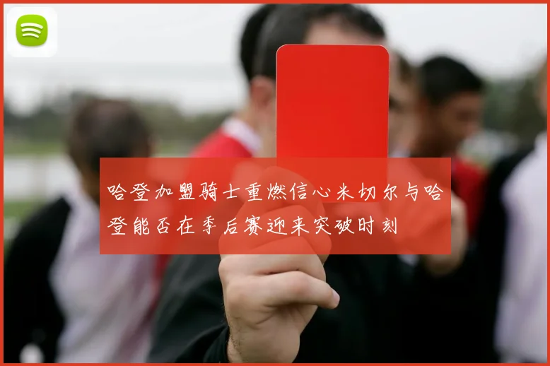 哈登加盟骑士重燃信心米切尔与哈登能否在季后赛迎来突破时刻