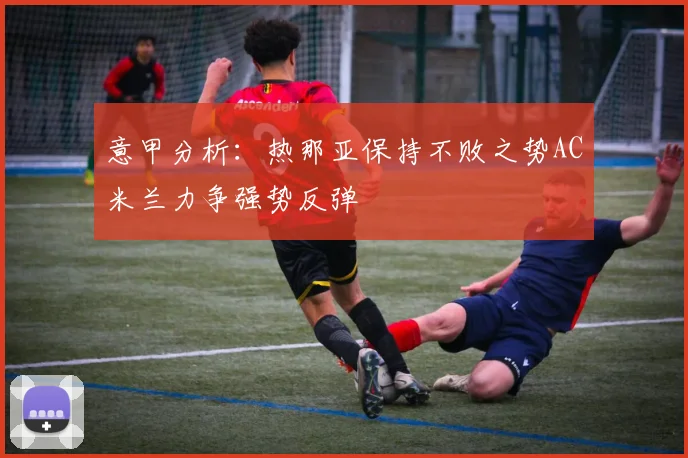 意甲分析：热那亚保持不败之势AC米兰力争强势反弹