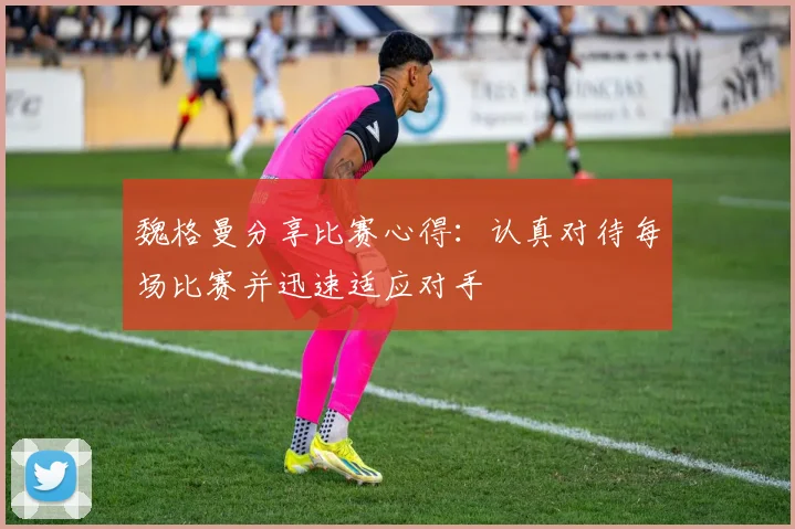 魏格曼分享比赛心得:认真对待每场比赛并迅速适应对手
