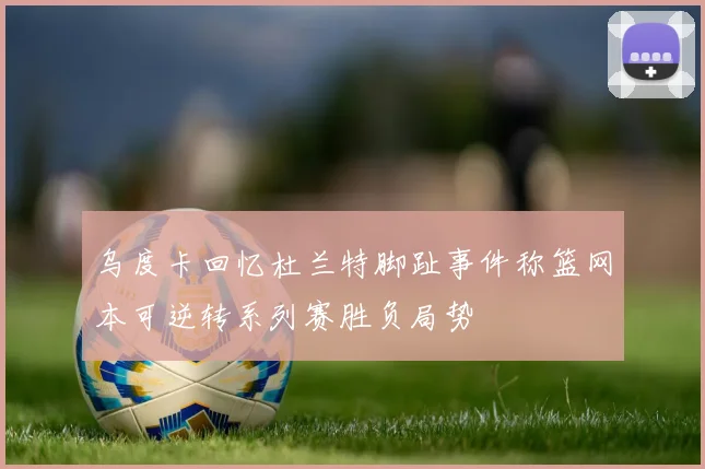 乌度卡回忆杜兰特脚趾事件称篮网本可逆转系列赛胜负局势