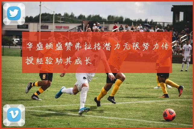 华盛顿盛赞弗拉格潜力无限努力传授经验助其成长