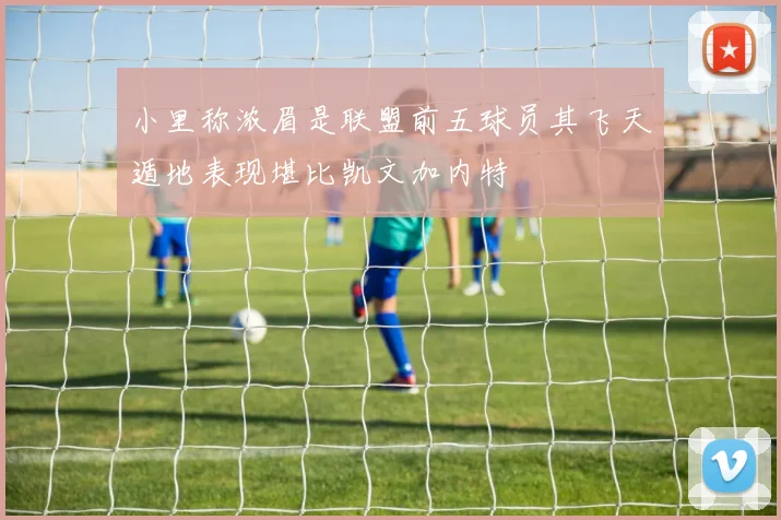 小里称浓眉是联盟前五球员其飞天遁地表现堪比凯文加内特