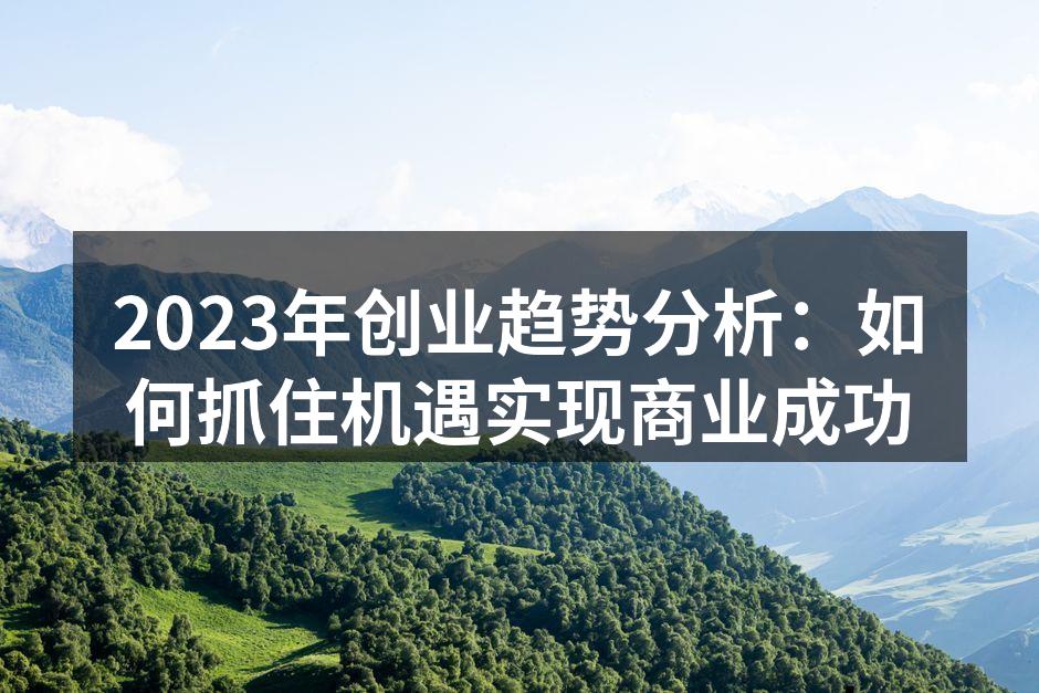 2023年创业趋势分析：如何抓住机遇实现商业成功