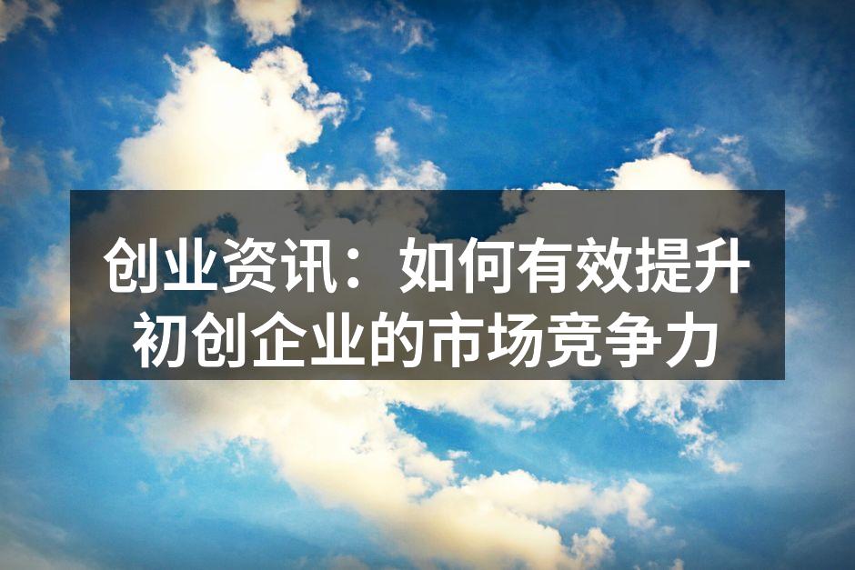 创业资讯：如何有效提升初创企业的市场竞争力